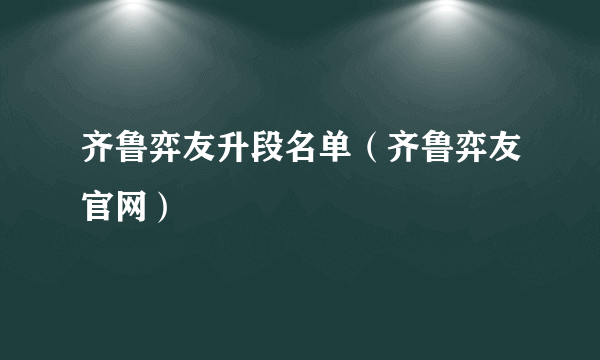 齐鲁弈友升段名单（齐鲁弈友官网）