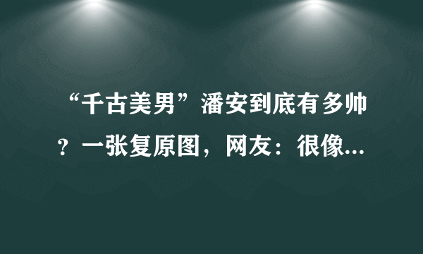 “千古美男”潘安到底有多帅？一张复原图，网友：很像一位明星！