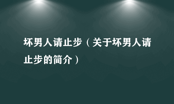 坏男人请止步（关于坏男人请止步的简介）