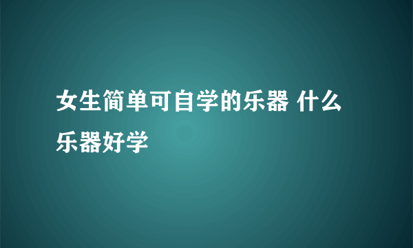 女生简单可自学的乐器 什么乐器好学