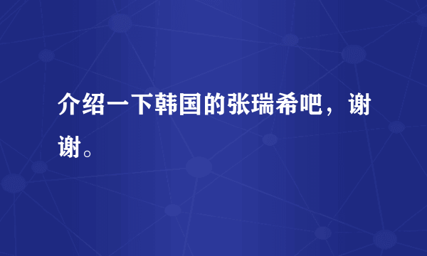 介绍一下韩国的张瑞希吧，谢谢。