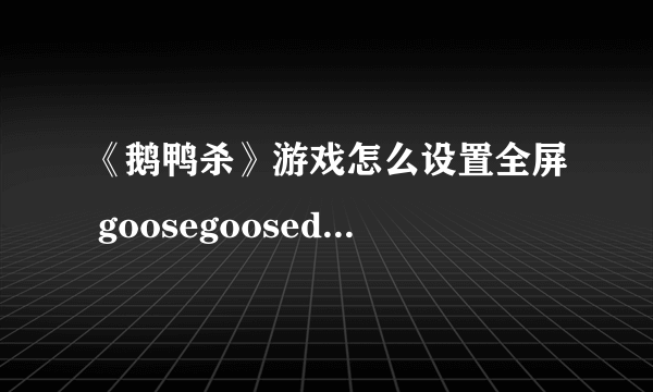 《鹅鸭杀》游戏怎么设置全屏 goosegooseduck游戏全屏设置方法