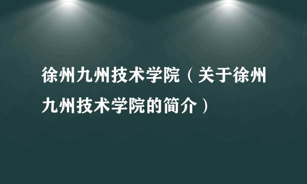 徐州九州技术学院（关于徐州九州技术学院的简介）