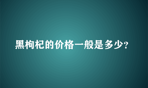 黑枸杞的价格一般是多少？