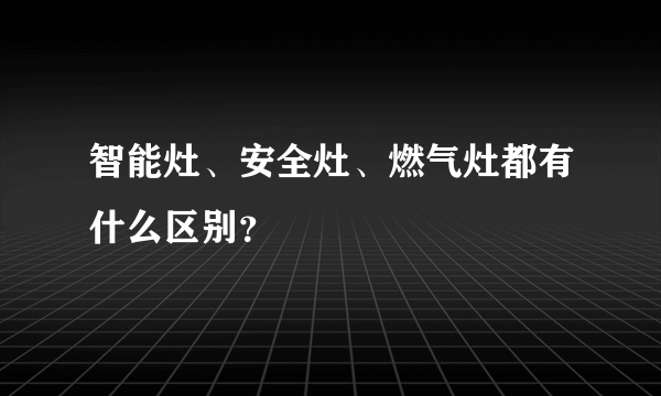 智能灶、安全灶、燃气灶都有什么区别？