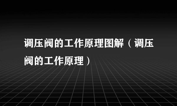 调压阀的工作原理图解（调压阀的工作原理）