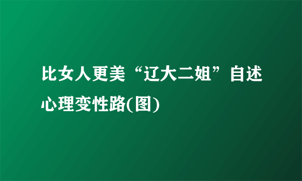 比女人更美“辽大二姐”自述心理变性路(图)