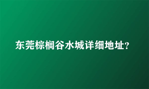 东莞棕榈谷水城详细地址？