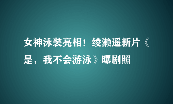 女神泳装亮相！绫濑遥新片《是，我不会游泳》曝剧照