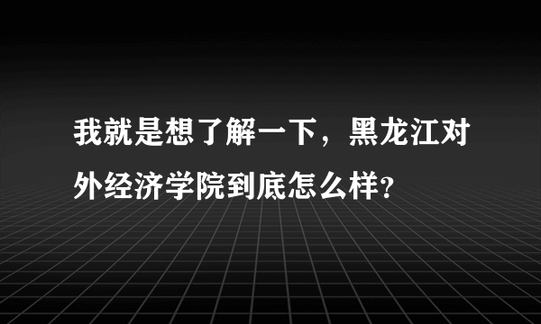 我就是想了解一下，黑龙江对外经济学院到底怎么样？