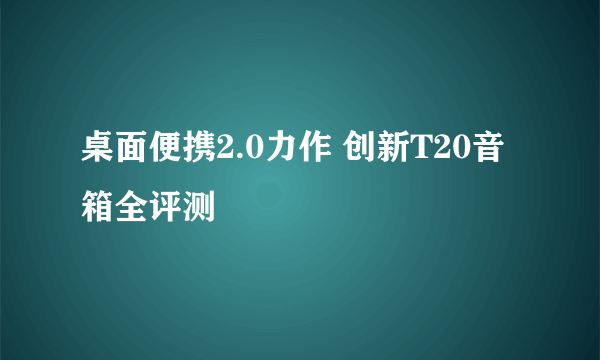 桌面便携2.0力作 创新T20音箱全评测