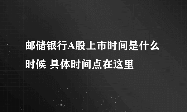 邮储银行A股上市时间是什么时候 具体时间点在这里