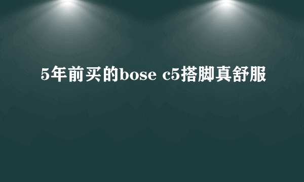 5年前买的bose c5搭脚真舒服