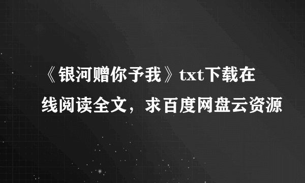 《银河赠你予我》txt下载在线阅读全文，求百度网盘云资源