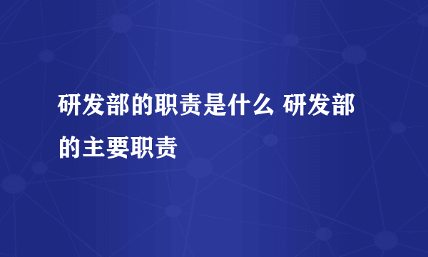 研发部的职责是什么 研发部的主要职责