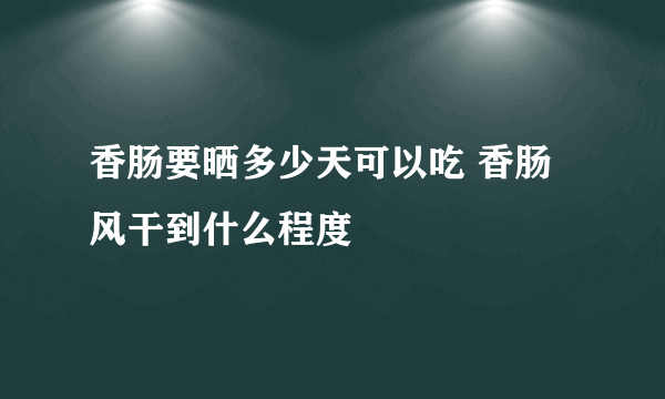 香肠要晒多少天可以吃 香肠风干到什么程度