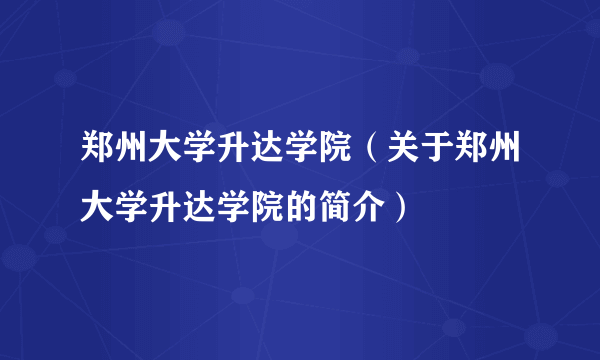 郑州大学升达学院（关于郑州大学升达学院的简介）