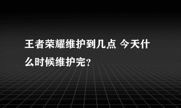 王者荣耀维护到几点 今天什么时候维护完？