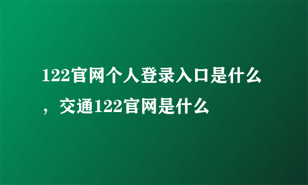 122官网个人登录入口是什么，交通122官网是什么