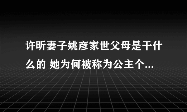 许昕妻子姚彦家世父母是干什么的 她为何被称为公主个人资料简介