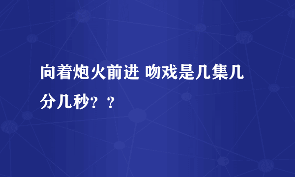 向着炮火前进 吻戏是几集几分几秒？？