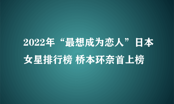 2022年“最想成为恋人”日本女星排行榜 桥本环奈首上榜