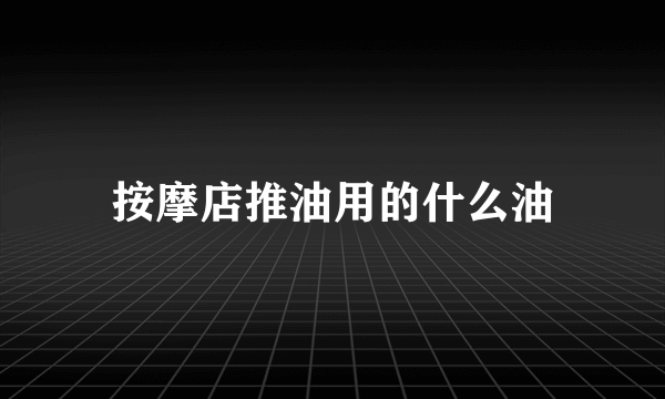 按摩店推油用的什么油