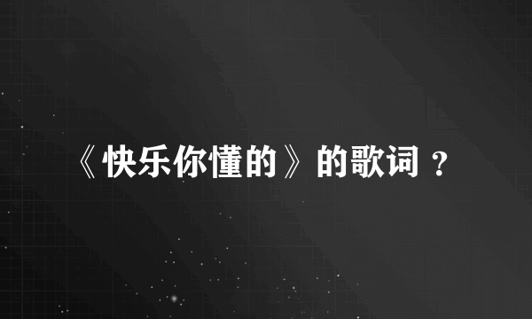 《快乐你懂的》的歌词 ？