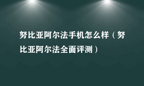 努比亚阿尔法手机怎么样（努比亚阿尔法全面评测）