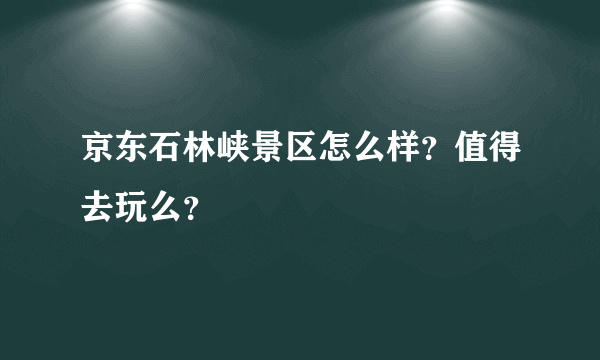 京东石林峡景区怎么样？值得去玩么？