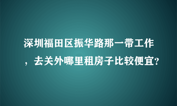 深圳福田区振华路那一带工作，去关外哪里租房子比较便宜？