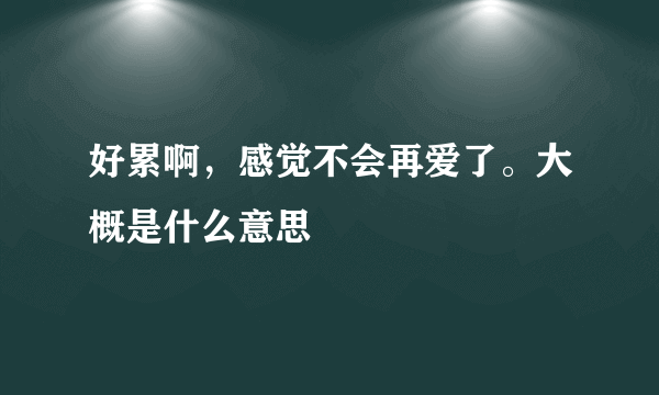 好累啊，感觉不会再爱了。大概是什么意思