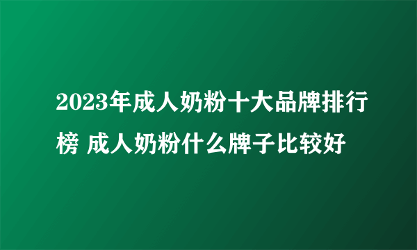 2023年成人奶粉十大品牌排行榜 成人奶粉什么牌子比较好