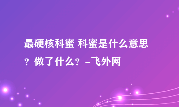 最硬核科蜜 科蜜是什么意思？做了什么？-飞外网