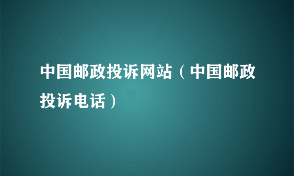 中国邮政投诉网站（中国邮政投诉电话）