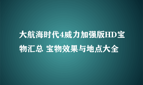 大航海时代4威力加强版HD宝物汇总 宝物效果与地点大全