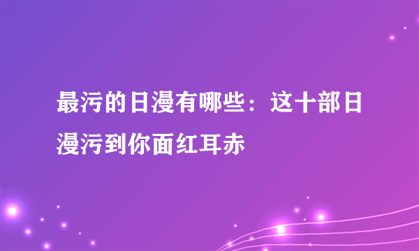 最污的日漫有哪些：这十部日漫污到你面红耳赤