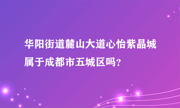 华阳街道麓山大道心怡紫晶城属于成都市五城区吗？