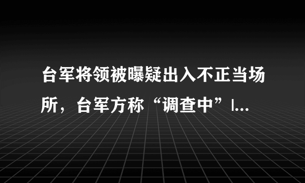 台军将领被曝疑出入不正当场所，台军方称“调查中”|台军|陆军|防务部门_飞外新闻