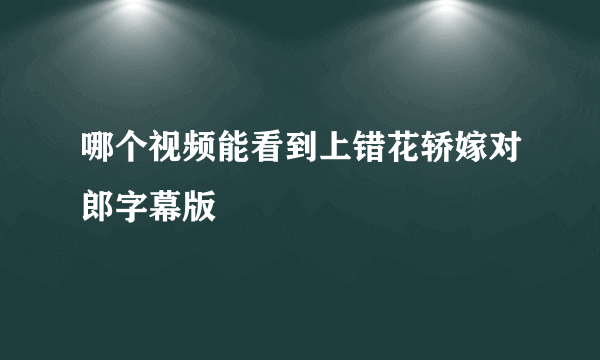 哪个视频能看到上错花轿嫁对郎字幕版