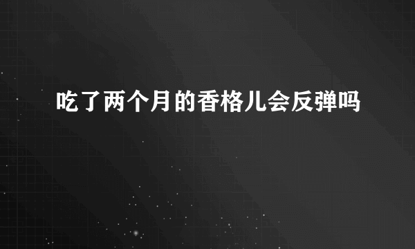 吃了两个月的香格儿会反弹吗