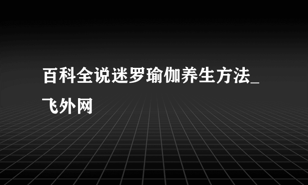 百科全说迷罗瑜伽养生方法_飞外网