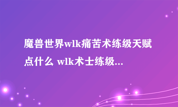 魔兽世界wlk痛苦术练级天赋点什么 wlk术士练级天赋加点攻略