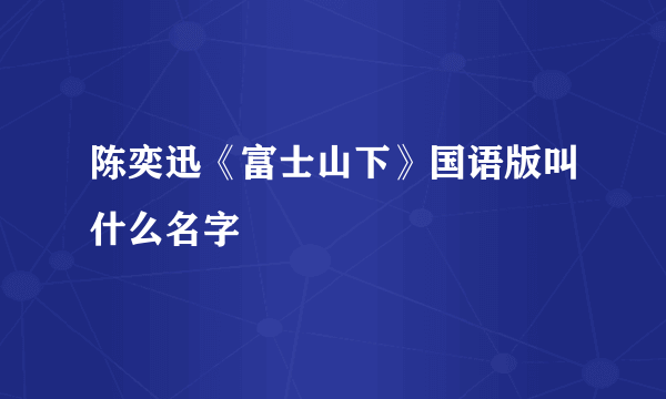 陈奕迅《富士山下》国语版叫什么名字