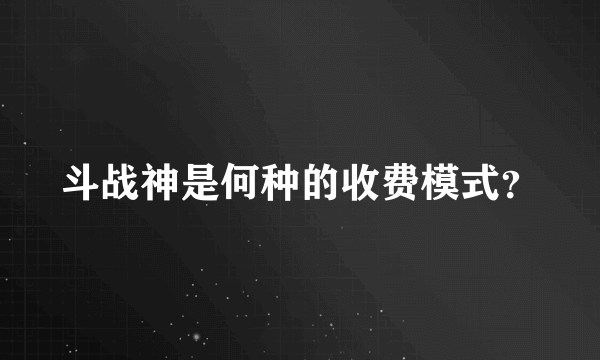 斗战神是何种的收费模式？