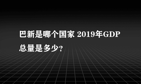 巴新是哪个国家 2019年GDP总量是多少？