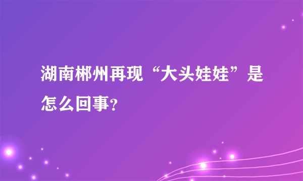 湖南郴州再现“大头娃娃”是怎么回事？