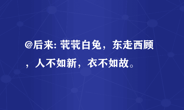 @后来: 茕茕白兔，东走西顾，人不如新，衣不如故。