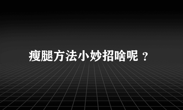 瘦腿方法小妙招啥呢 ？