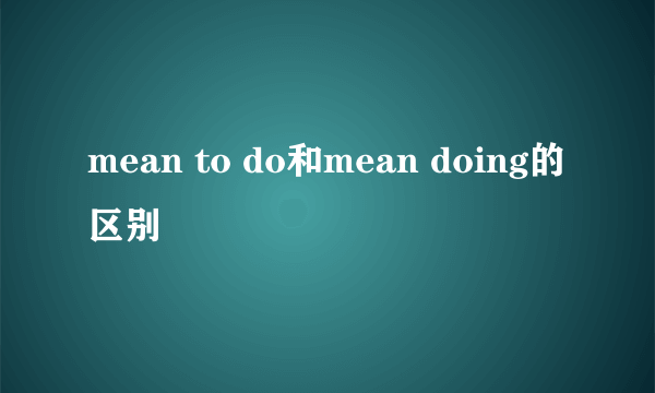 mean to do和mean doing的区别